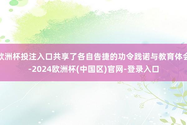 欧洲杯投注入口共享了各自告捷的功令践诺与教育体会-2024欧洲杯(中国区)官网-登录入口