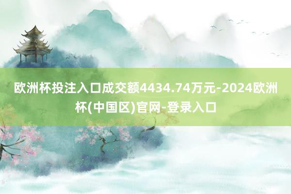 欧洲杯投注入口成交额4434.74万元-2024欧洲杯(中国区)官网-登录入口