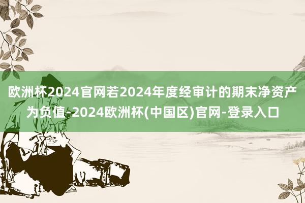 欧洲杯2024官网若2024年度经审计的期末净资产为负值-2024欧洲杯(中国区)官网-登录入口