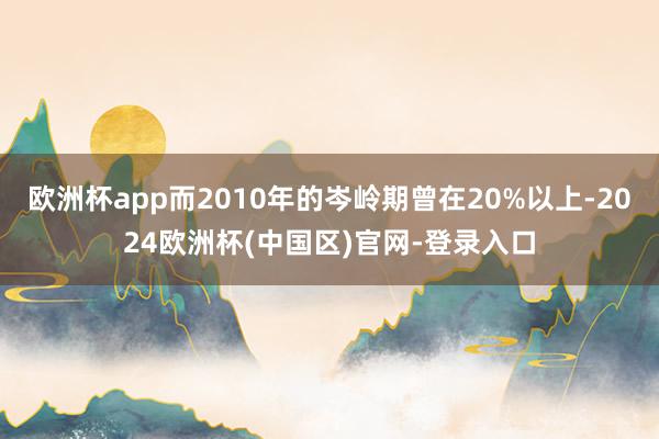 欧洲杯app而2010年的岑岭期曾在20%以上-2024欧洲杯(中国区)官网-登录入口