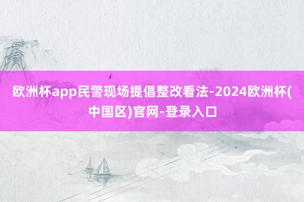 欧洲杯app民警现场提倡整改看法-2024欧洲杯(中国区)官网-登录入口