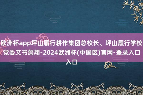 欧洲杯app坪山履行耕作集团总校长、坪山履行学校党委文书詹翔-2024欧洲杯(中国区)官网-登录入口
