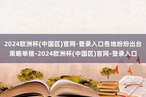 2024欧洲杯(中国区)官网-登录入口各地纷纷出台策略举措-2024欧洲杯(中国区)官网-登录入口