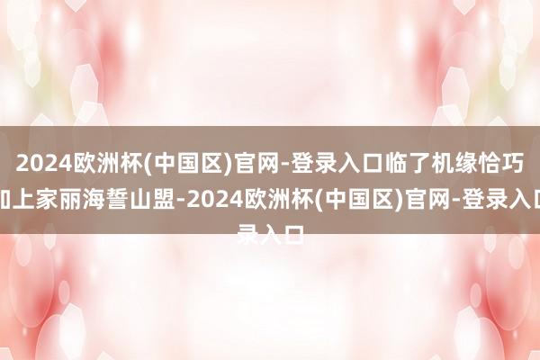 2024欧洲杯(中国区)官网-登录入口临了机缘恰巧加上家丽海誓山盟-2024欧洲杯(中国区)官网-登录入口