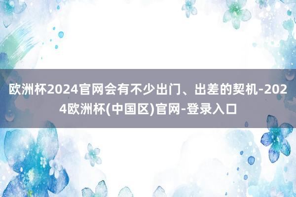 欧洲杯2024官网会有不少出门、出差的契机-2024欧洲杯(中国区)官网-登录入口