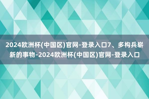 2024欧洲杯(中国区)官网-登录入口7、多构兵崭新的事物-2024欧洲杯(中国区)官网-登录入口