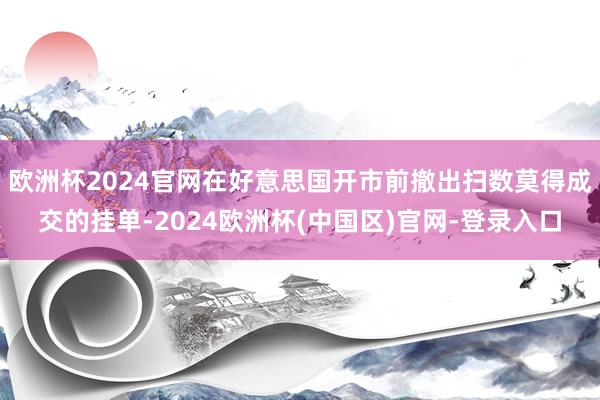 欧洲杯2024官网在好意思国开市前撤出扫数莫得成交的挂单-2024欧洲杯(中国区)官网-登录入口