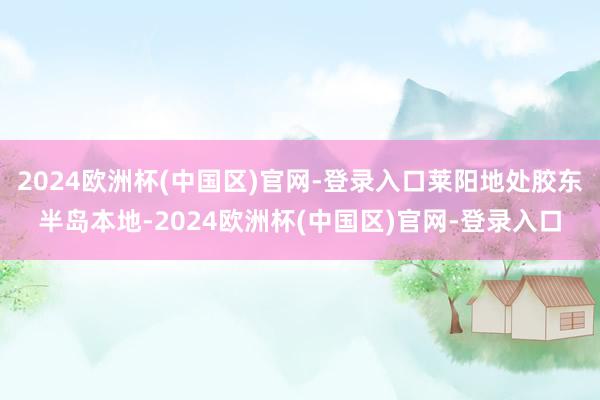 2024欧洲杯(中国区)官网-登录入口莱阳地处胶东半岛本地-2024欧洲杯(中国区)官网-登录入口
