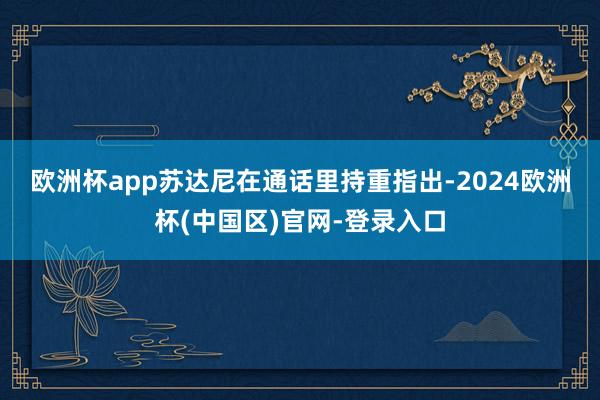 欧洲杯app　　苏达尼在通话里持重指出-2024欧洲杯(中国区)官网-登录入口