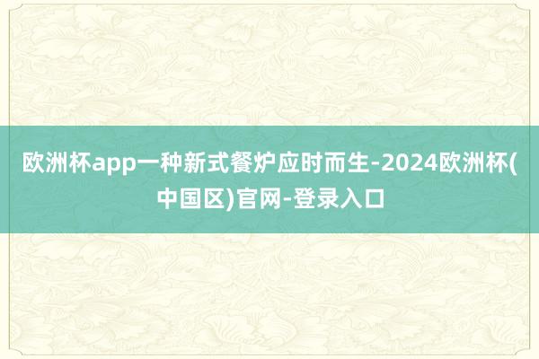 欧洲杯app一种新式餐炉应时而生-2024欧洲杯(中国区)官网-登录入口