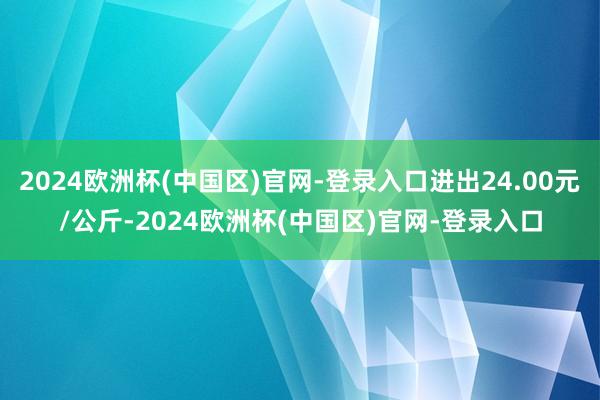 2024欧洲杯(中国区)官网-登录入口进出24.00元/公斤-2024欧洲杯(中国区)官网-登录入口