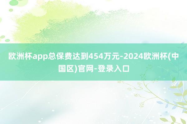 欧洲杯app总保费达到454万元-2024欧洲杯(中国区)官网-登录入口