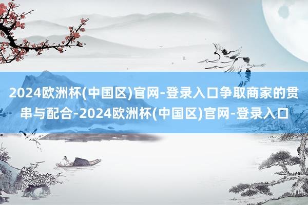 2024欧洲杯(中国区)官网-登录入口争取商家的贯串与配合-2024欧洲杯(中国区)官网-登录入口