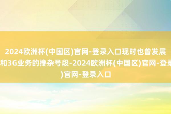 2024欧洲杯(中国区)官网-登录入口现时也曾发展为2G和3G业务的搀杂号段-2024欧洲杯(中国区)官网-登录入口