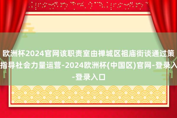欧洲杯2024官网该职责室由禅城区祖庙街谈通过策略指导社会力量运营-2024欧洲杯(中国区)官网-登录入口
