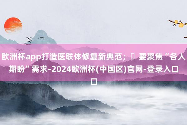 欧洲杯app打造医联体修复新典范；‌要聚焦“各人期盼”需求-2024欧洲杯(中国区)官网-登录入口