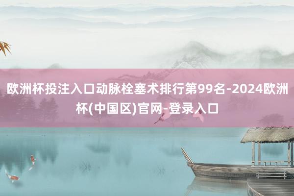 欧洲杯投注入口动脉栓塞术排行第99名-2024欧洲杯(中国区)官网-登录入口