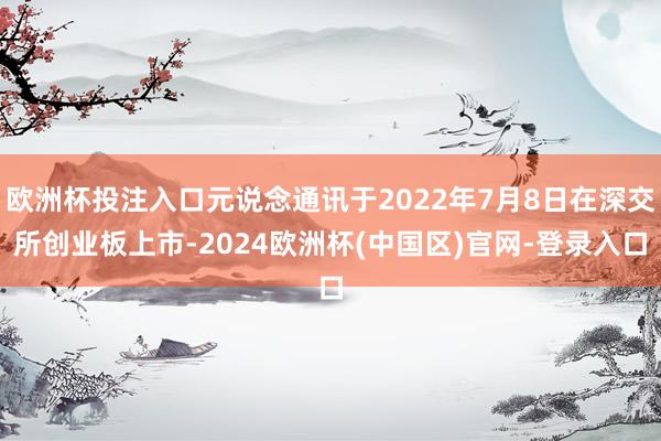 欧洲杯投注入口元说念通讯于2022年7月8日在深交所创业板上市-2024欧洲杯(中国区)官网-登录入口
