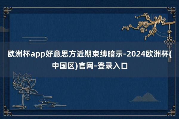 欧洲杯app好意思方近期束缚暗示-2024欧洲杯(中国区)官网-登录入口