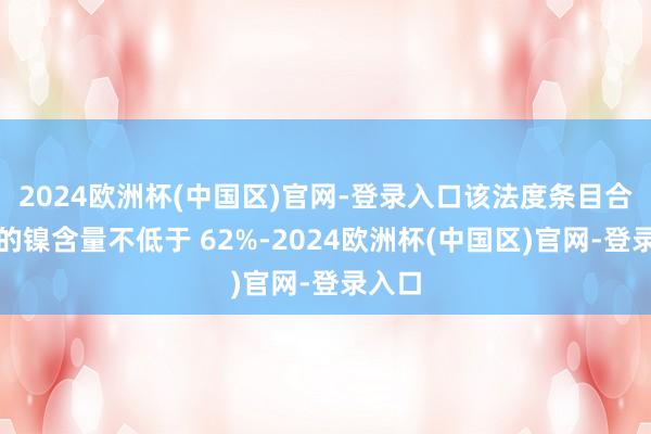 2024欧洲杯(中国区)官网-登录入口该法度条目合金中的镍含量不低于 62%-2024欧洲杯(中国区)官网-登录入口
