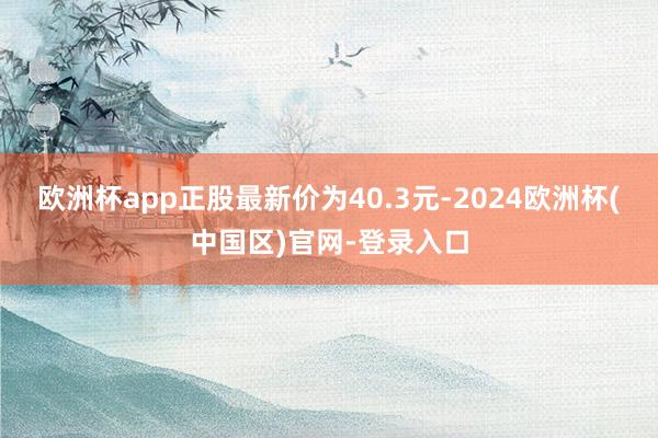 欧洲杯app正股最新价为40.3元-2024欧洲杯(中国区)官网-登录入口