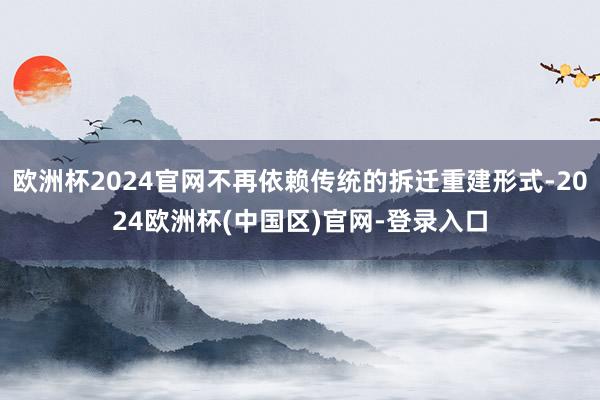 欧洲杯2024官网不再依赖传统的拆迁重建形式-2024欧洲杯(中国区)官网-登录入口