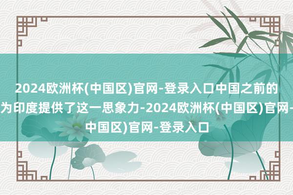 2024欧洲杯(中国区)官网-登录入口中国之前的快速崛起为印度提供了这一思象力-2024欧洲杯(中国区)官网-登录入口