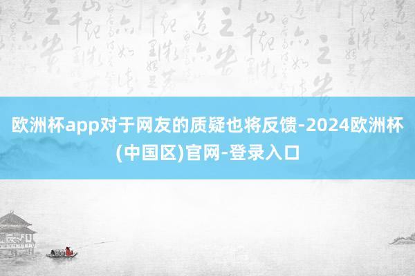 欧洲杯app对于网友的质疑也将反馈-2024欧洲杯(中国区)官网-登录入口