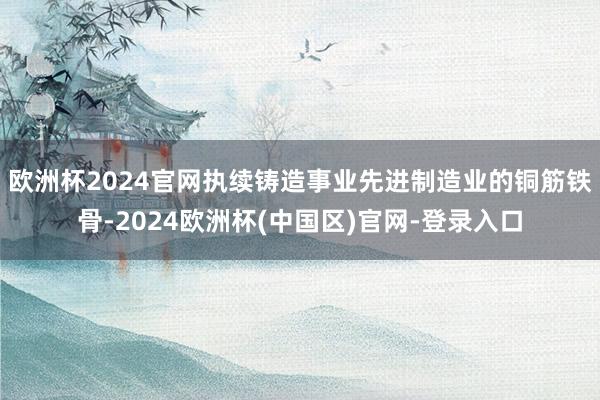 欧洲杯2024官网执续铸造事业先进制造业的铜筋铁骨-2024欧洲杯(中国区)官网-登录入口