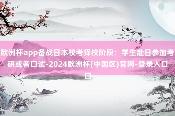 欧洲杯app备战日本校考择校阶段：学生赴日参加考研或者口试-2024欧洲杯(中国区)官网-登录入口