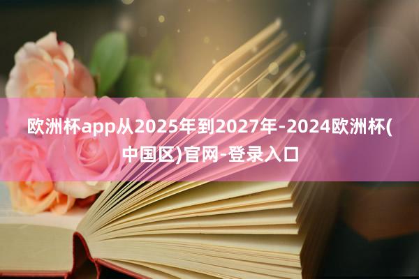 欧洲杯app从2025年到2027年-2024欧洲杯(中国区)官网-登录入口
