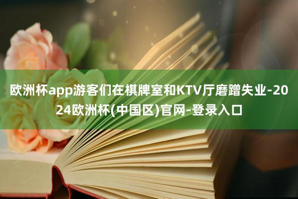 欧洲杯app游客们在棋牌室和KTV厅磨蹭失业-2024欧洲杯(中国区)官网-登录入口