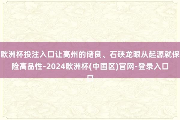 欧洲杯投注入口让高州的储良、石硖龙眼从起源就保险高品性-2024欧洲杯(中国区)官网-登录入口