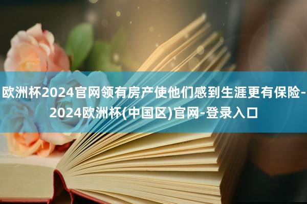 欧洲杯2024官网领有房产使他们感到生涯更有保险-2024欧洲杯(中国区)官网-登录入口