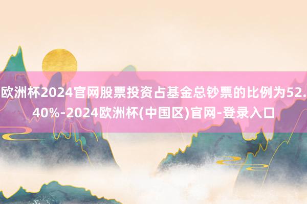 欧洲杯2024官网股票投资占基金总钞票的比例为52.40%-2024欧洲杯(中国区)官网-登录入口