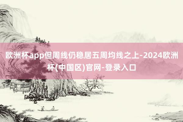 欧洲杯app但周线仍稳居五周均线之上-2024欧洲杯(中国区)官网-登录入口