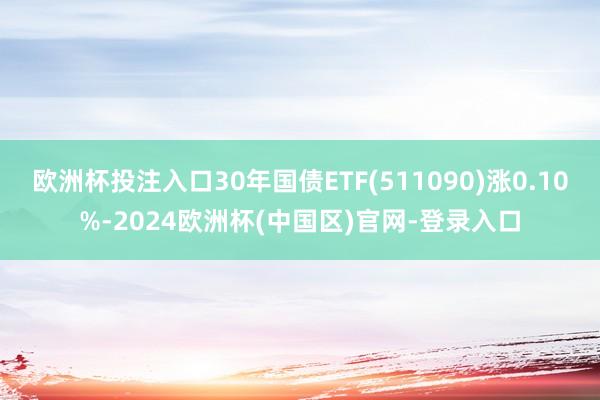 欧洲杯投注入口30年国债ETF(511090)涨0.10%-2024欧洲杯(中国区)官网-登录入口