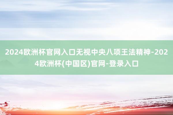 2024欧洲杯官网入口无视中央八项王法精神-2024欧洲杯(中国区)官网-登录入口