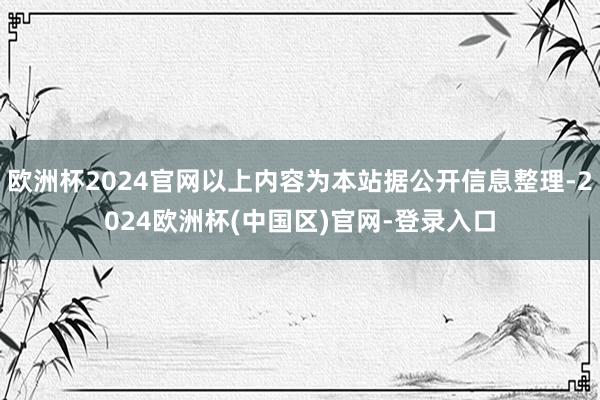 欧洲杯2024官网以上内容为本站据公开信息整理-2024欧洲杯(中国区)官网-登录入口