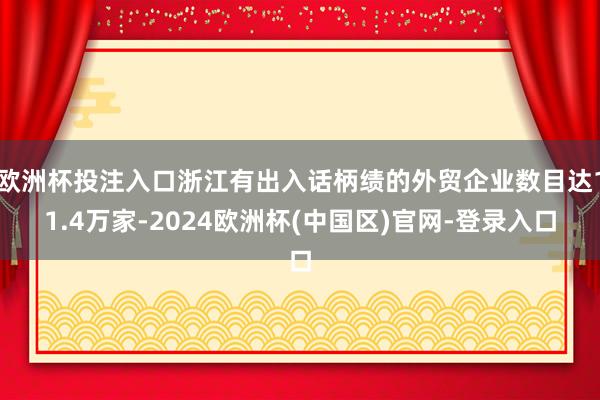 欧洲杯投注入口浙江有出入话柄绩的外贸企业数目达11.4万家-2024欧洲杯(中国区)官网-登录入口