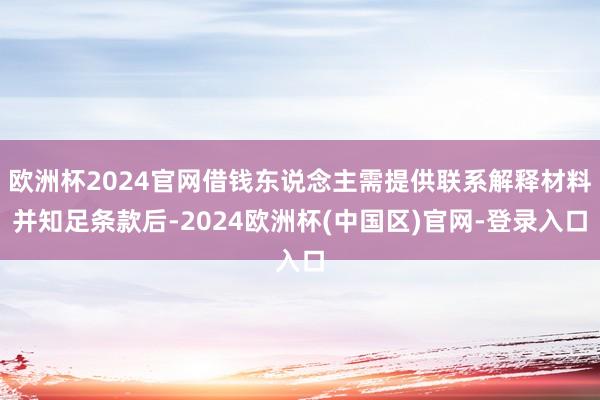欧洲杯2024官网借钱东说念主需提供联系解释材料并知足条款后-2024欧洲杯(中国区)官网-登录入口