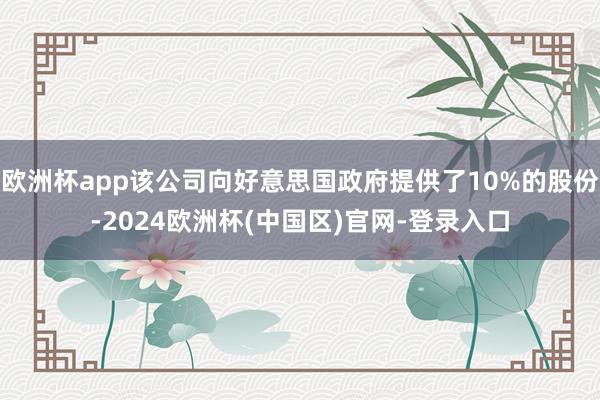 欧洲杯app该公司向好意思国政府提供了10%的股份-2024欧洲杯(中国区)官网-登录入口