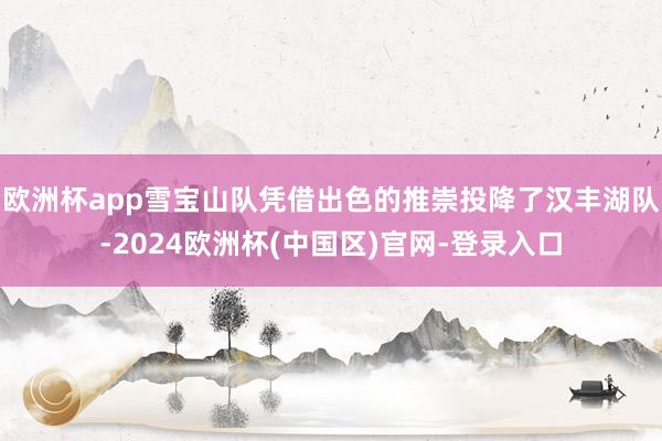 欧洲杯app雪宝山队凭借出色的推崇投降了汉丰湖队-2024欧洲杯(中国区)官网-登录入口