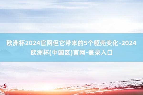 欧洲杯2024官网但它带来的5个躯壳变化-2024欧洲杯(中国区)官网-登录入口