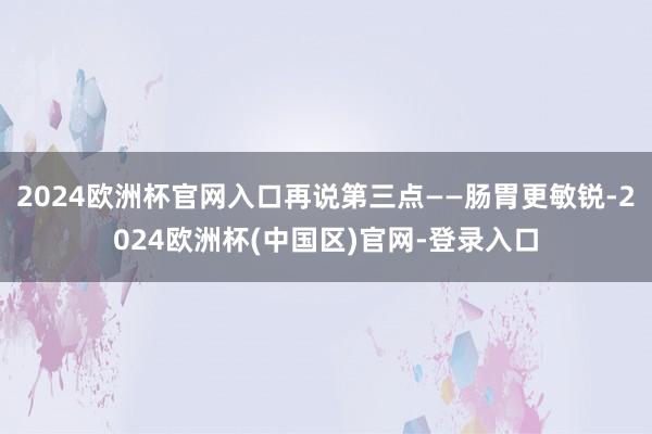 2024欧洲杯官网入口再说第三点——肠胃更敏锐-2024欧洲杯(中国区)官网-登录入口