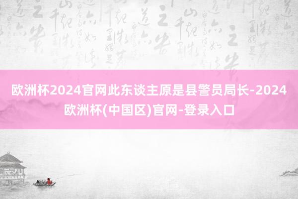 欧洲杯2024官网此东谈主原是县警员局长-2024欧洲杯(中国区)官网-登录入口