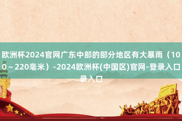 欧洲杯2024官网广东中部的部分地区有大暴雨（100～220毫米）-2024欧洲杯(中国区)官网-登录入口