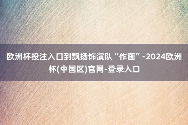 欧洲杯投注入口到飘扬饰演队“作画”-2024欧洲杯(中国区)官网-登录入口