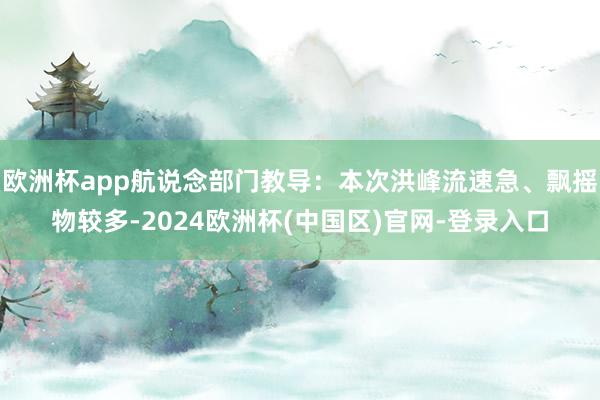欧洲杯app航说念部门教导：本次洪峰流速急、飘摇物较多-2024欧洲杯(中国区)官网-登录入口