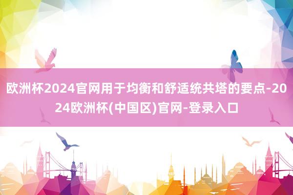 欧洲杯2024官网用于均衡和舒适统共塔的要点-2024欧洲杯(中国区)官网-登录入口